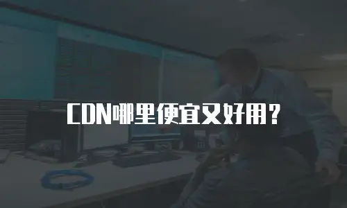 CDN哪里便宜又好用？