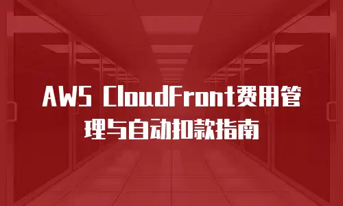 AWS CloudFront费用管理与自动扣款指南