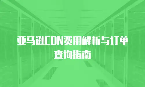 亚马逊CDN费用解析与订单查询指南