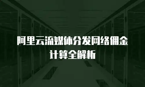 阿里云流媒体分发网络佣金计算全解析