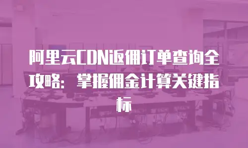 阿里云CDN返佣订单查询全攻略：掌握佣金计算关键指标