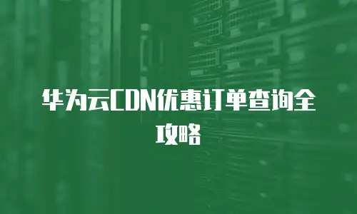 华为云CDN优惠订单查询全攻略
