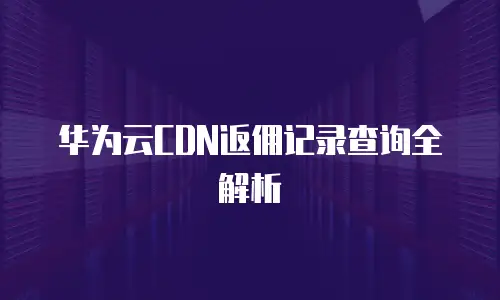华为云CDN返佣记录查询全解析