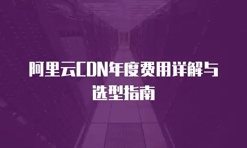 阿里云CDN年度费用详解与选型指南