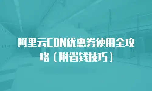 阿里云CDN优惠券使用全攻略（附省钱技巧）