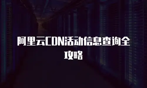 阿里云CDN活动信息查询全攻略