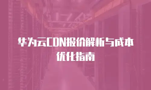华为云CDN报价解析与成本优化指南