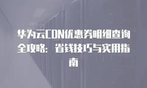 华为云CDN优惠券明细查询全攻略：省钱技巧与实用指南
