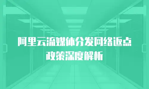 阿里云流媒体分发网络返点政策深度解析