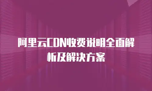 阿里云CDN收费说明全面解析及解决方案