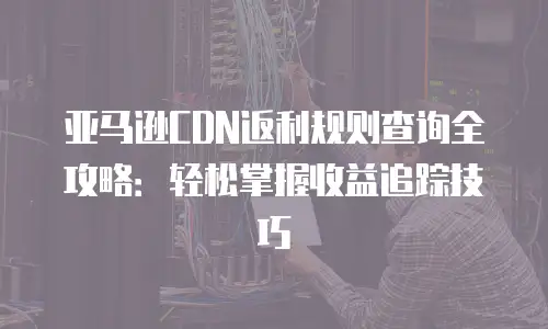 亚马逊CDN返利规则查询全攻略：轻松掌握收益追踪技巧