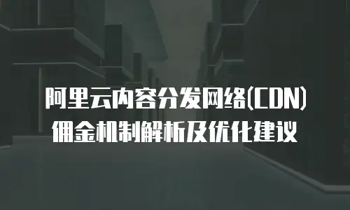阿里云内容分发网络(CDN)佣金机制解析及优化建议