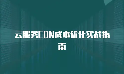 云服务CDN成本优化实战指南