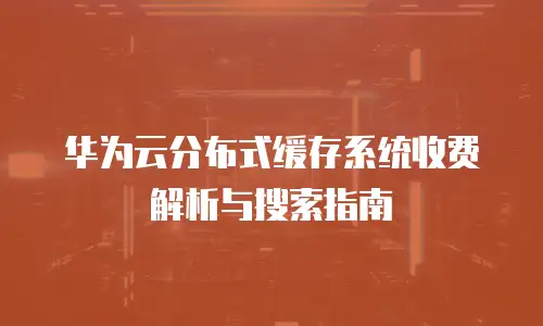 华为云分布式缓存系统收费解析与搜索指南