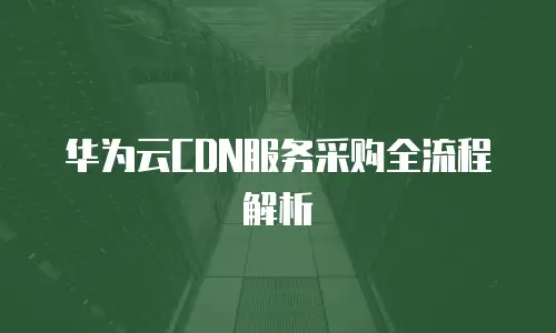 华为云CDN服务采购全流程解析