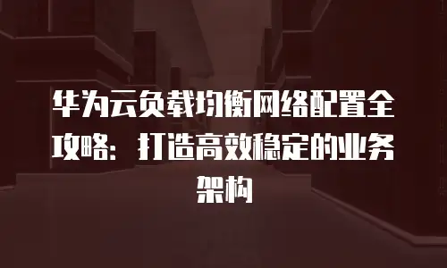 华为云负载均衡网络配置全攻略：打造高效稳定的业务架构