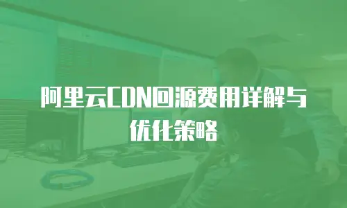阿里云CDN回源费用详解与优化策略