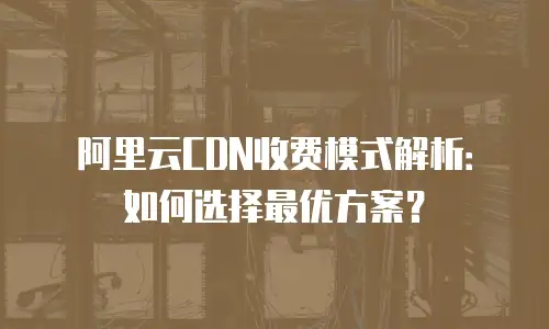 阿里云CDN收费模式解析：如何选择最优方案？