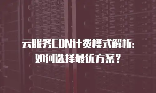 云服务CDN计费模式解析：如何选择最优方案？