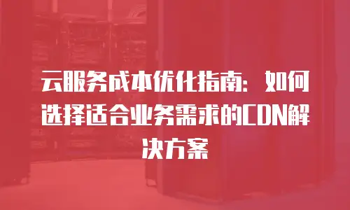 云服务成本优化指南：如何选择适合业务需求的CDN解决方案