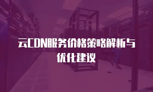 云CDN服务价格策略解析与优化建议