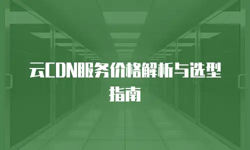 云CDN服务价格解析与选型指南