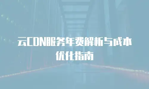 云CDN服务年费解析与成本优化指南