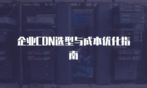 企业CDN选型与成本优化指南