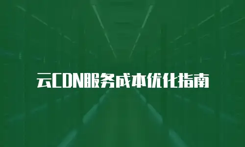 云CDN服务成本优化指南