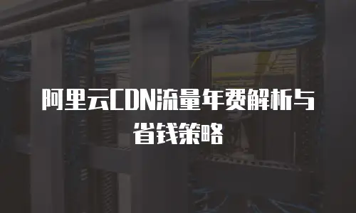 阿里云CDN流量年费解析与省钱策略