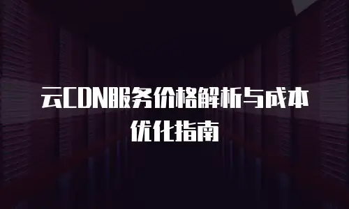 云CDN服务价格解析与成本优化指南