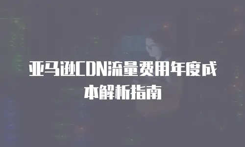 亚马逊CDN流量费用年度成本解析指南