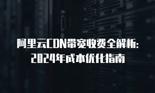 阿里云CDN带宽收费全解析：2024年成本优化指南