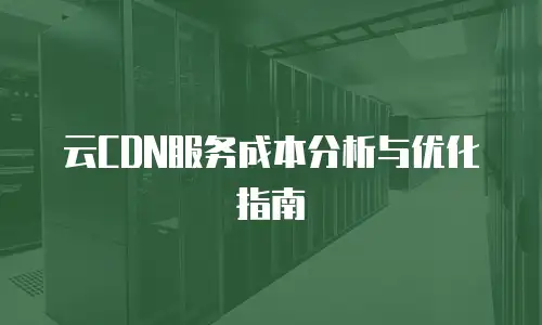 云CDN服务成本分析与优化指南