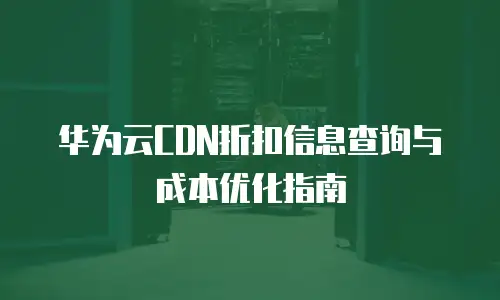 华为云CDN折扣信息查询与成本优化指南