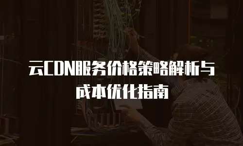云CDN服务价格策略解析与成本优化指南