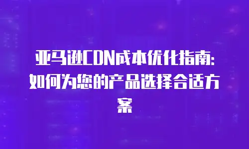 亚马逊CDN成本优化指南：如何为您的产品选择合适方案