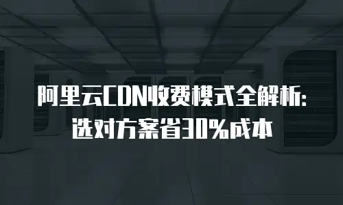 阿里云CDN收费模式全解析：选对方案省30%成本