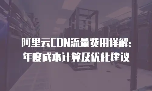 阿里云CDN流量费用详解：年度成本计算及优化建议