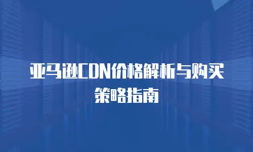 亚马逊CDN价格解析与购买策略指南