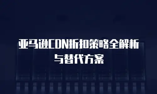 亚马逊CDN折扣策略全解析与替代方案