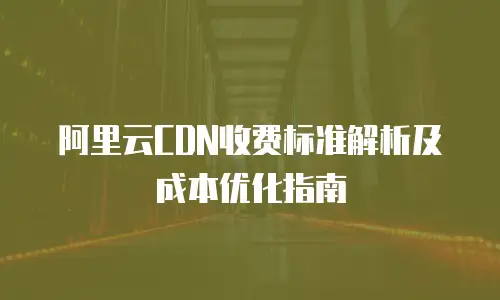 阿里云CDN收费标准解析及成本优化指南
