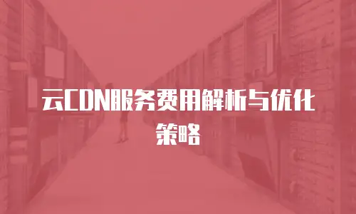 云CDN服务费用解析与优化策略