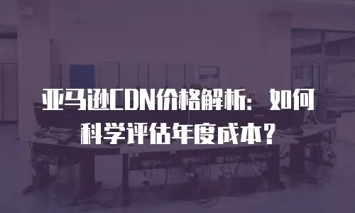 亚马逊CDN价格解析：如何科学评估年度成本？