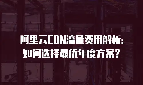 阿里云CDN流量费用解析：如何选择最优年度方案？