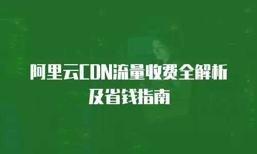 阿里云CDN流量收费全解析及省钱指南
