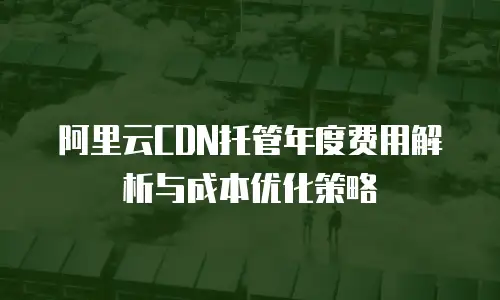 阿里云CDN托管年度费用解析与成本优化策略
