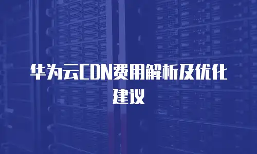 华为云CDN费用解析及优化建议