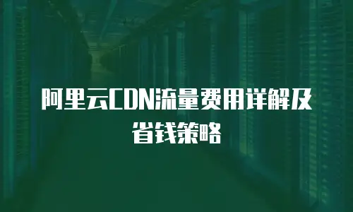 阿里云CDN流量费用详解及省钱策略