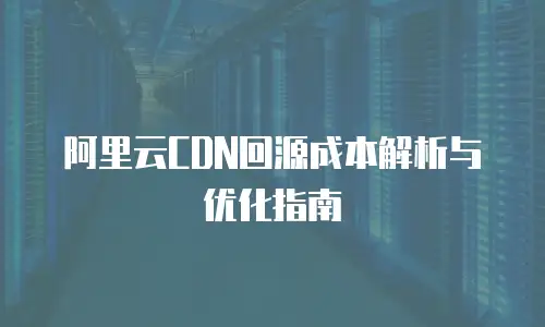 阿里云CDN回源成本解析与优化指南